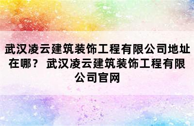 武汉凌云建筑装饰工程有限公司地址在哪？ 武汉凌云建筑装饰工程有限公司官网